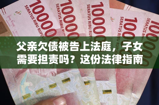 济南父亲欠债被告上法庭，子女需要担责吗？这份法律指南必须看完