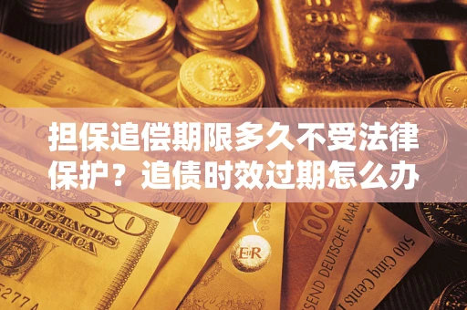 济南担保追偿期限多久不受法律保护？追债时效过期怎么办？