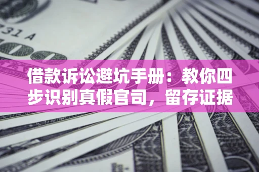 济南借款诉讼避坑手册：教你四步识别真假官司，留存证据不踩雷