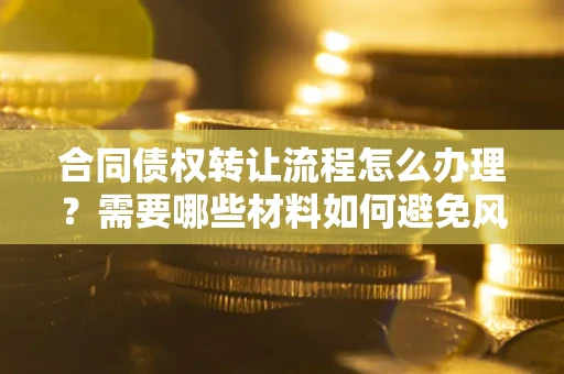 济南合同债权转让流程怎么办理？需要哪些材料如何避免风险？