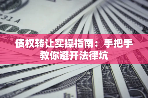 济南债权转让实操指南：手把手教你避开法律坑