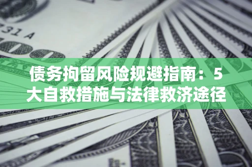 济南债务拘留风险规避指南：5大自救措施与法律救济途径