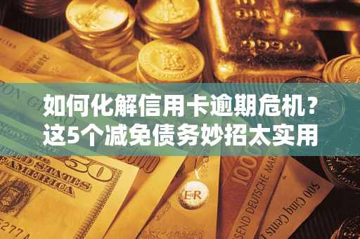 济南如何化解信用卡逾期危机？这5个减免债务妙招太实用