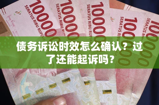 济南债务诉讼时效怎么确认？过了还能起诉吗？