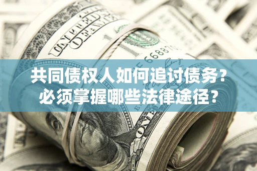 济南共同债权人如何追讨债务？必须掌握哪些法律途径？