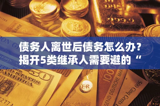 济南债务人离世后债务怎么办？揭开5类继承人需要避的“坑”