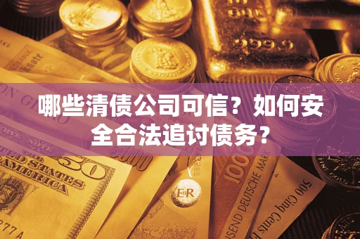 济南哪些清债公司可信？如何安全合法追讨债务？