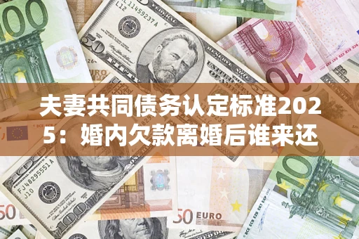 济南夫妻共同债务认定标准2025:婚内欠款离婚后谁来还? 济南夫妻共同债务认定标准2025:婚内欠款离婚后谁来还?