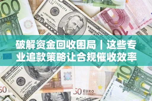 济南破解资金回收困局｜这些专业追款策略让合规催收效率翻倍