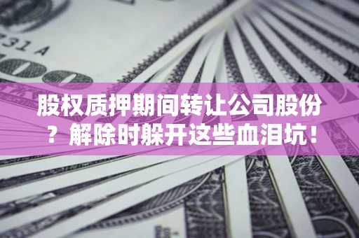 济南股权质押期间转让公司股份？解除时躲开这些血泪坑！