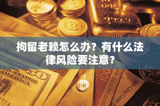 济南拘留老赖怎么办？有什么法律风险要注意？