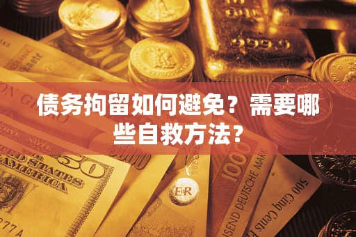济南债务拘留如何避免？需要哪些自救方法？