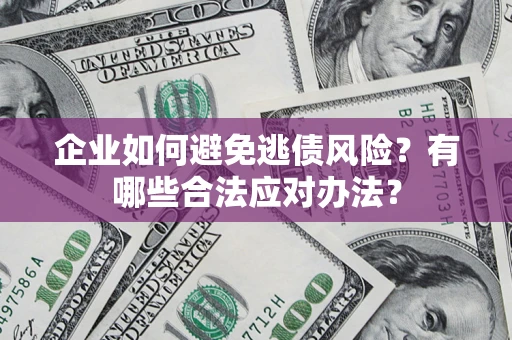 济南企业如何避免逃债风险？有哪些合法应对办法？