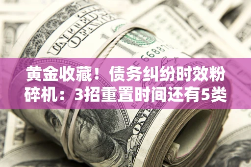济南黄金收藏！债务纠纷时效粉碎机：3招重置时间还有5类不设年限的特殊债务
