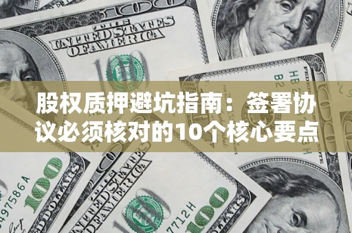 济南股权质押避坑指南:签署协议必须核对的10个核心要点 济南股权质押避坑指南:签署协议必须核对的10个核心要点