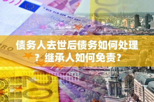 济南债务人去世后债务如何处理？继承人如何免责？