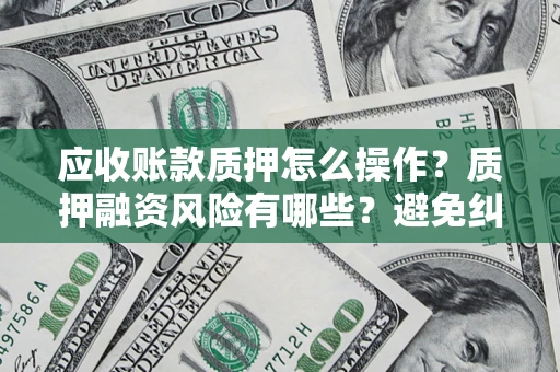 济南应收账款质押怎么操作？质押融资风险有哪些？避免纠纷高效融资技巧