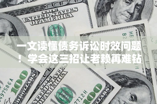 济南一文读懂债务诉讼时效问题！学会这三招让老赖再难钻空子