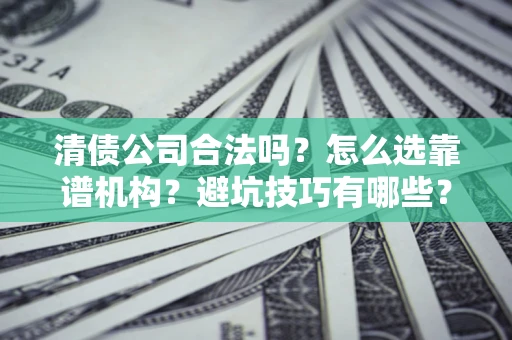 济南清债公司合法吗？怎么选靠谱机构？避坑技巧有哪些？