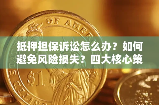 济南抵押担保诉讼怎么办？如何避免风险损失？四大核心策略全解读