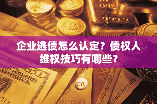 济南企业逃债怎么认定？债权人维权技巧有哪些？