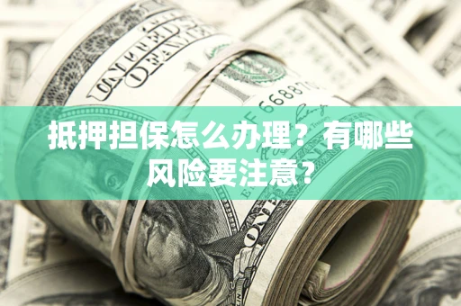 济南抵押担保怎么办理？有哪些风险要注意？