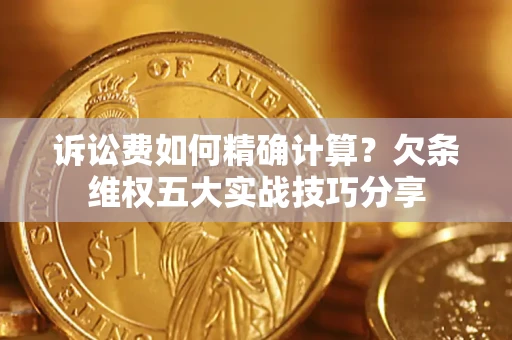 济南诉讼费如何精确计算？欠条维权五大实战技巧分享