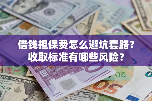 济南借钱担保费怎么避坑套路?收取标准有哪些风险? 济南借钱担保费怎么避坑套路?收取标准有哪些风险?