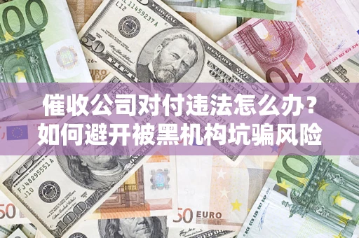 济南催收公司对付违法怎么办？如何避开被黑机构坑骗风险