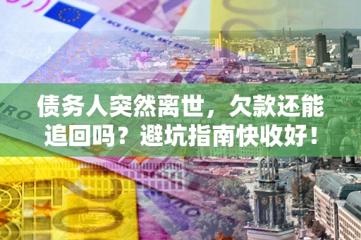 济南债务人突然离世，欠款还能追回吗？避坑指南快收好！