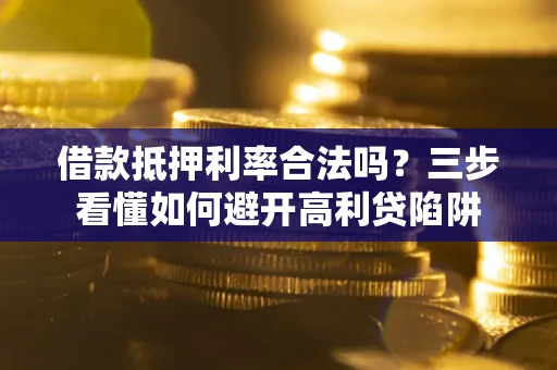 济南借款抵押利率合法吗？三步看懂如何避开高利贷陷阱