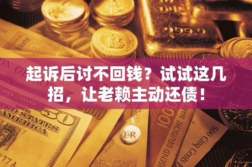 济南起诉后讨不回钱？试试这几招，让老赖主动还债！