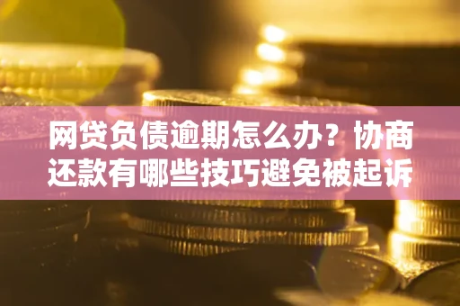 济南网贷负债逾期怎么办？协商还款有哪些技巧避免被起诉？