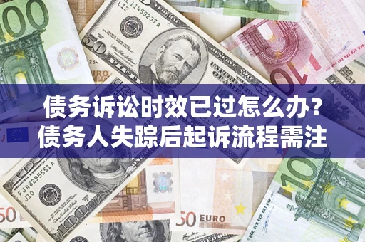 济南债务诉讼时效已过怎么办？债务人失踪后起诉流程需注意什么？