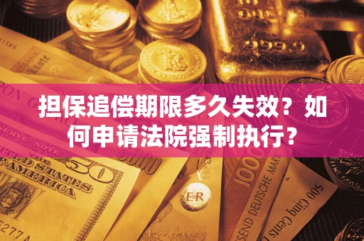 济南担保追偿期限多久失效？如何申请法院强制执行？