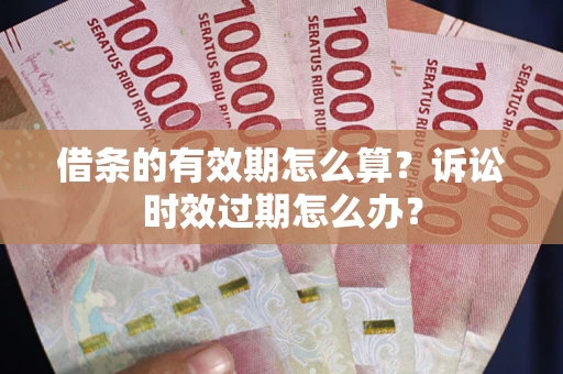 济南借条的有效期怎么算？诉讼时效过期怎么办？