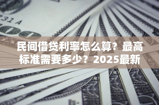济南民间借贷利率怎么算？最高标准需要多少？2025最新避坑指南