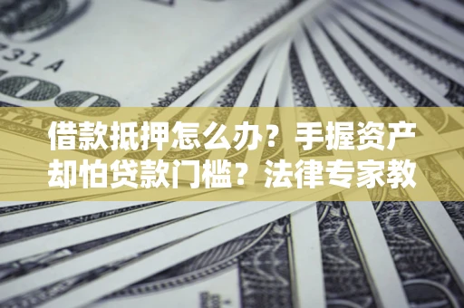 济南借款抵押怎么办？手握资产却怕贷款门槛？法律专家教你办抵押不踩坑