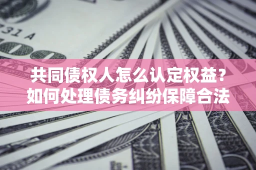 济南共同债权人怎么认定权益？如何处理债务纠纷保障合法权益？