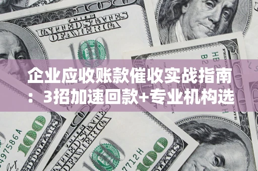 济南企业应收账款催收实战指南：3招加速回款+专业机构选择避坑