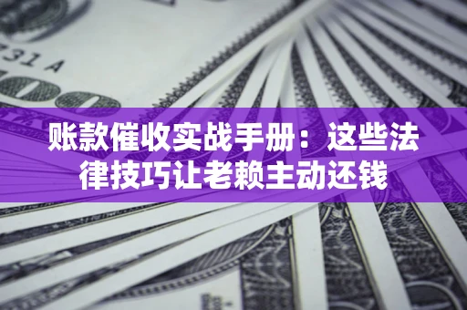 济南账款催收实战手册：这些法律技巧让老赖主动还钱