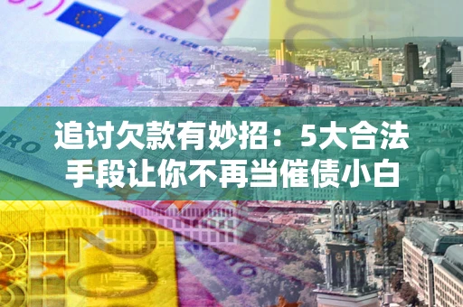 济南追讨欠款有妙招：5大合法手段让你不再当催债小白