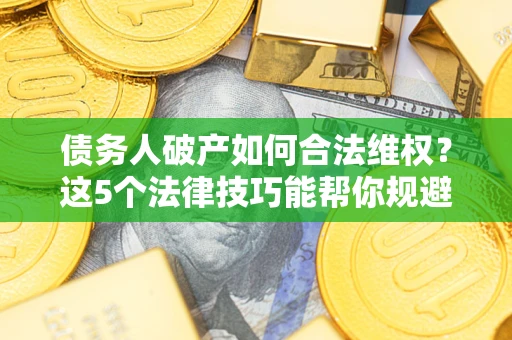 济南债务人破产如何合法维权？这5个法律技巧能帮你规避风险