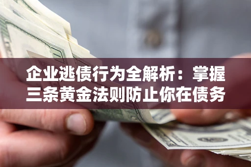 济南企业逃债行为全解析：掌握三条黄金法则防止你在债务乱局中“踩雷”
