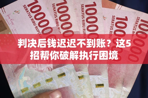 济南判决后钱迟迟不到账？这5招帮你破解执行困境