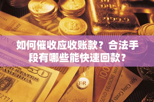 济南如何催收应收账款？合法手段有哪些能快速回款？