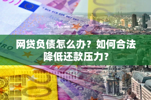 济南网贷负债怎么办？如何合法降低还款压力？
