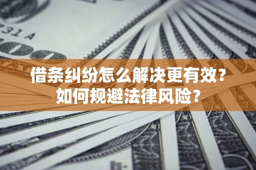 济南借条纠纷怎么解决更有效？如何规避法律风险？