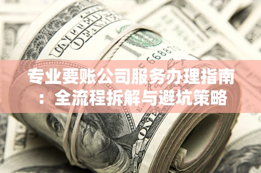 济南专业要账公司服务办理指南：全流程拆解与避坑策略