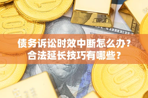 济南债务诉讼时效中断怎么办？合法延长技巧有哪些？